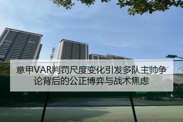 意甲VAR判罚尺度变化引发多队主帅争论背后的公正博弈与战术焦虑