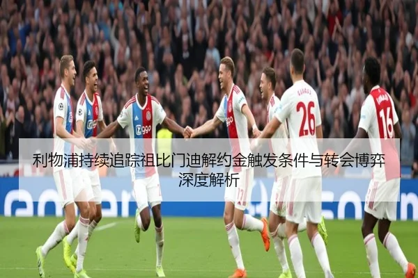 利物浦持续追踪祖比门迪解约金触发条件与转会博弈深度解析