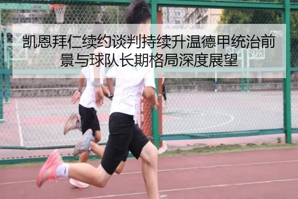 凯恩拜仁续约谈判持续升温德甲统治前景与球队长期格局深度展望