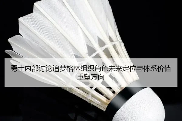 勇士内部讨论追梦格林组织角色未来定位与体系价值重塑方向
