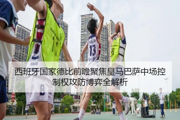 西班牙国家德比前瞻聚焦皇马巴萨中场控制权攻防博弈全解析