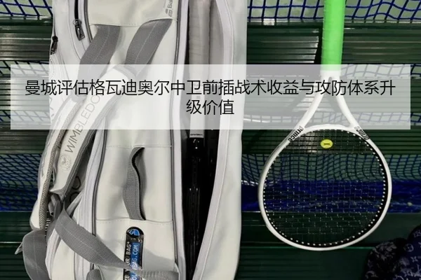曼城评估格瓦迪奥尔中卫前插战术收益与攻防体系升级价值