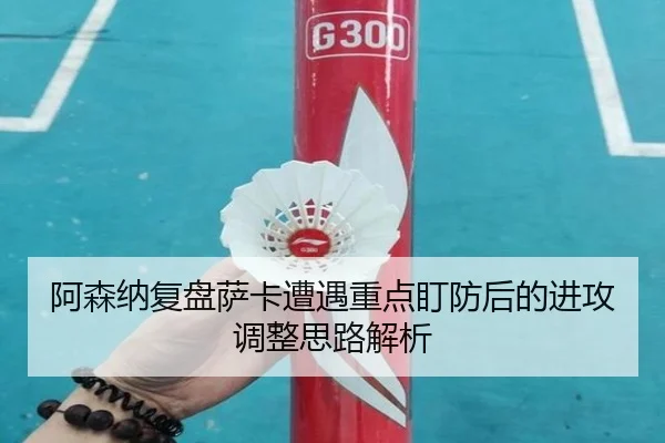 阿森纳复盘萨卡遭遇重点盯防后的进攻调整思路解析