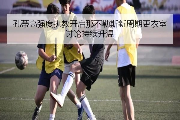 孔蒂高强度执教开启那不勒斯新周期更衣室讨论持续升温