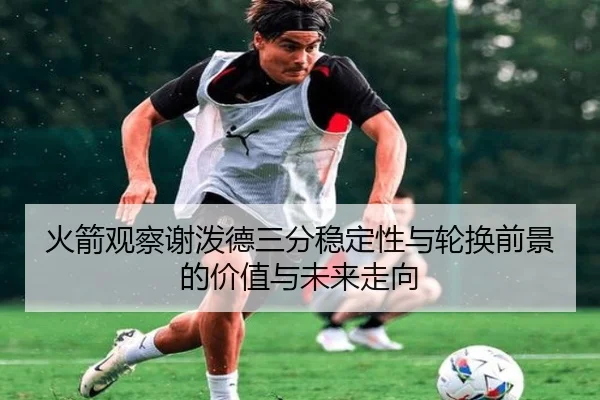 火箭观察谢泼德三分稳定性与轮换前景的价值与未来走向