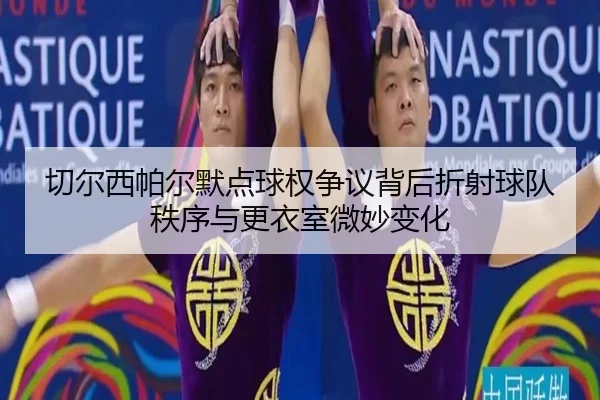 切尔西帕尔默点球权争议背后折射球队秩序与更衣室微妙变化