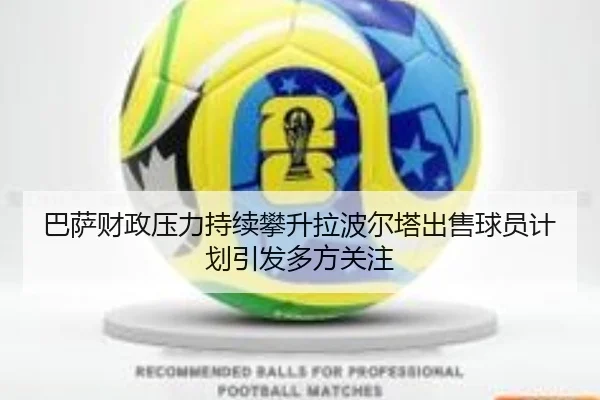 巴萨财政压力持续攀升拉波尔塔出售球员计划引发多方关注