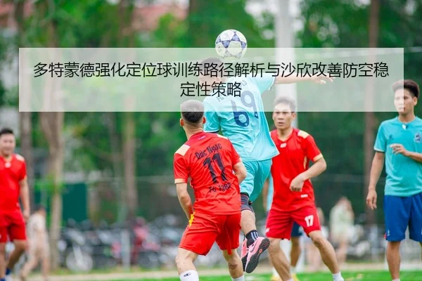 多特蒙德强化定位球训练路径解析与沙欣改善防空稳定性策略