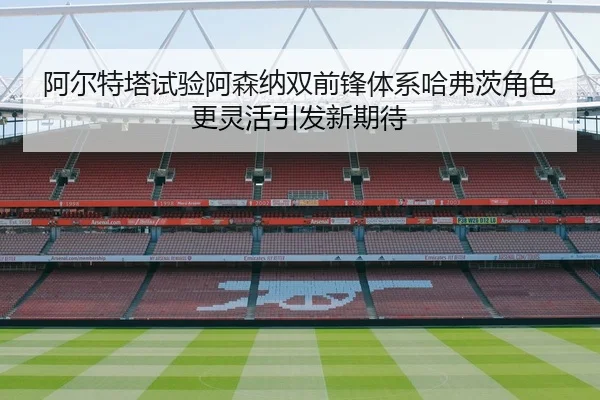阿尔特塔试验阿森纳双前锋体系哈弗茨角色更灵活引发新期待
