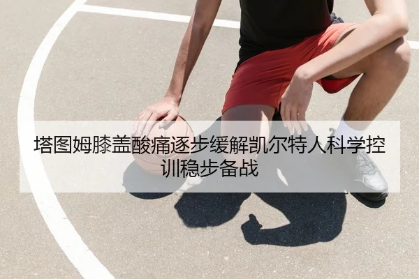塔图姆膝盖酸痛逐步缓解凯尔特人科学控训稳步备战