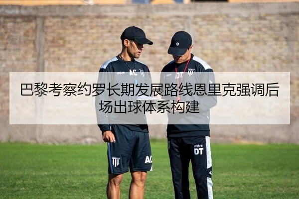 巴黎考察约罗长期发展路线恩里克强调后场出球体系构建