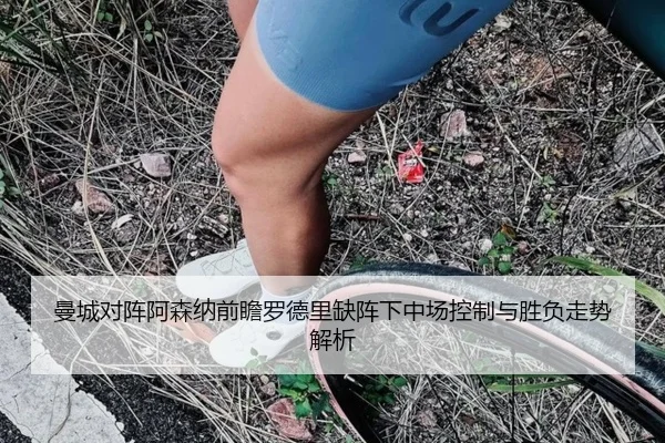 曼城对阵阿森纳前瞻罗德里缺阵下中场控制与胜负走势解析