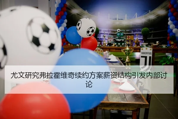 尤文研究弗拉霍维奇续约方案薪资结构引发内部讨论