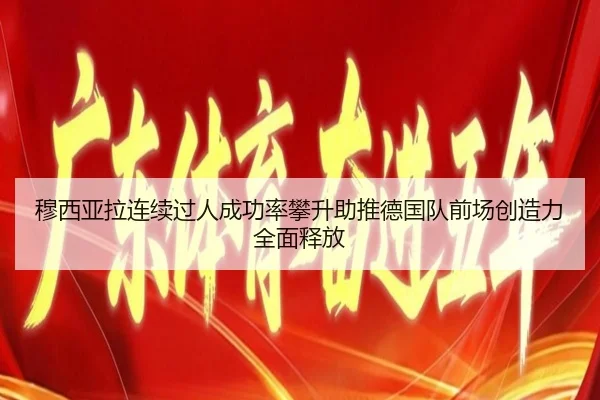 穆西亚拉连续过人成功率攀升助推德国队前场创造力全面释放
